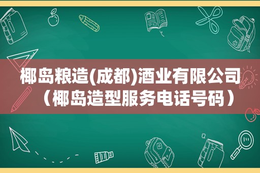 椰岛粮造(成都)酒业有限公司（椰岛造型服务电话号码）