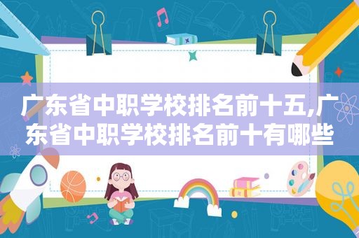 广东省中职学校排名前十五,广东省中职学校排名前十有哪些