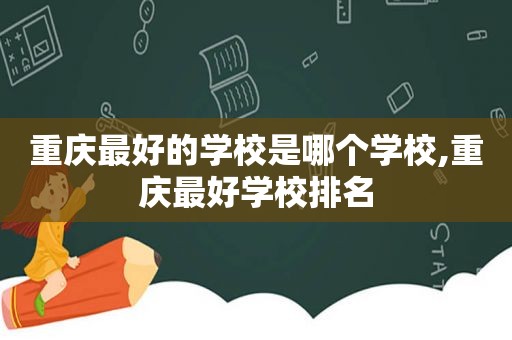 重庆最好的学校是哪个学校,重庆最好学校排名