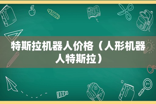 特斯拉机器人价格（人形机器人特斯拉）