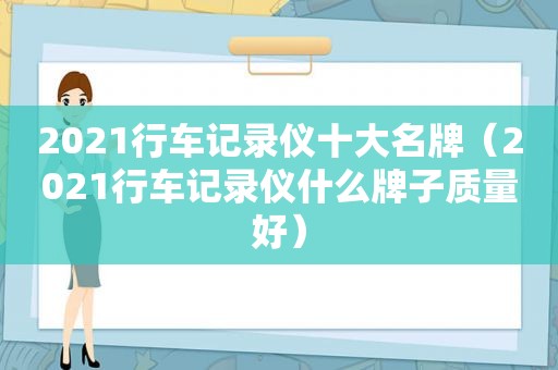 2021行车记录仪十大名牌（2021行车记录仪什么牌子质量好）