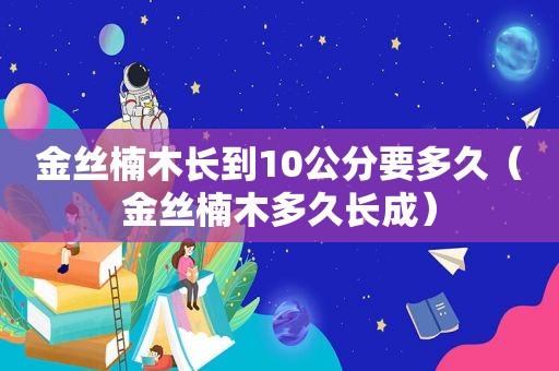 金丝楠木长到10公分要多久（金丝楠木多久长成）