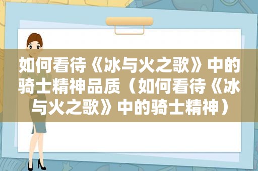 如何看待《冰与火之歌》中的骑士精神品质（如何看待《冰与火之歌》中的骑士精神）