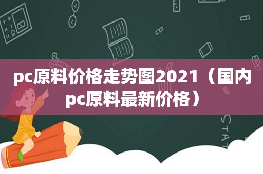 pc原料价格走势图2021（国内pc原料最新价格）