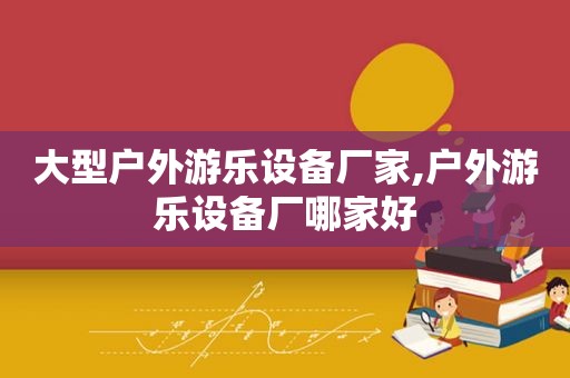 大型户外游乐设备厂家,户外游乐设备厂哪家好