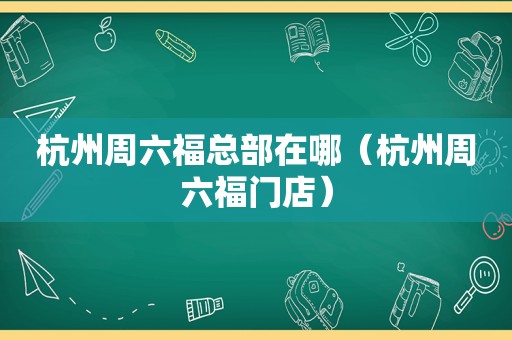 杭州周六福总部在哪（杭州周六福门店）