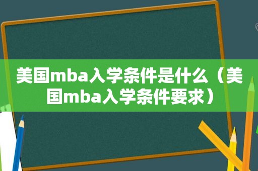 美国mba入学条件是什么（美国mba入学条件要求）