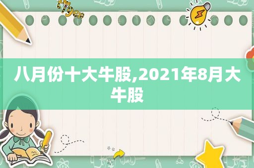 八月份十大牛股,2021年8月大牛股