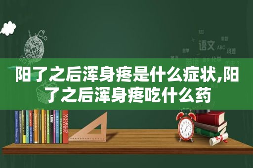 阳了之后浑身疼是什么症状,阳了之后浑身疼吃什么药