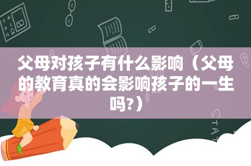 父母对孩子有什么影响（父母的教育真的会影响孩子的一生吗?）