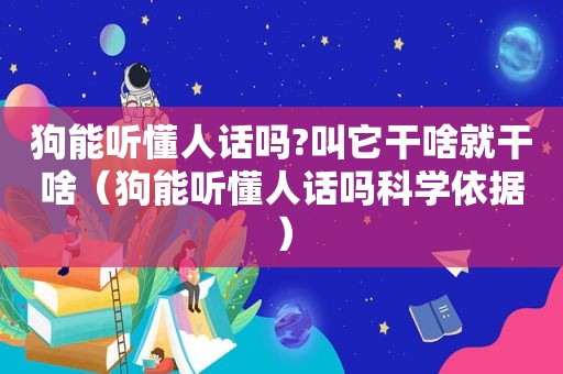 狗能听懂人话吗?叫它干啥就干啥（狗能听懂人话吗科学依据）