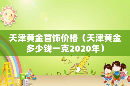 天津黄金首饰价格（天津黄金多少钱一克2020年）