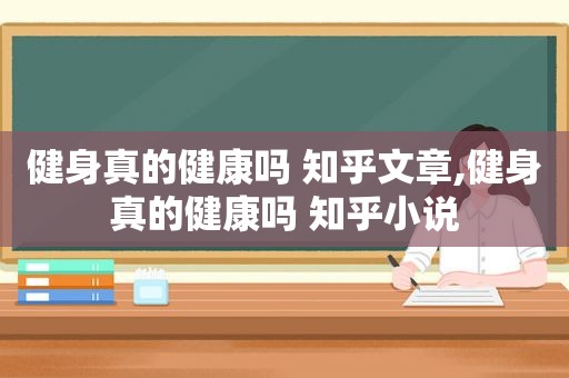 健身真的健康吗 知乎文章,健身真的健康吗 知乎小说