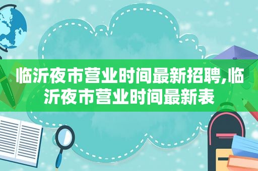 临沂夜市营业时间最新招聘,临沂夜市营业时间最新表