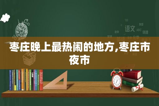 枣庄晚上最热闹的地方,枣庄市夜市