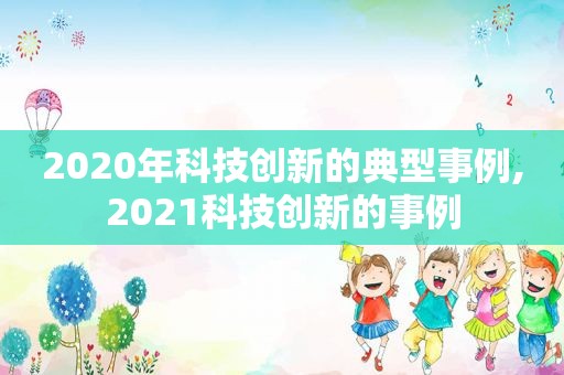 2020年科技创新的典型事例,2021科技创新的事例