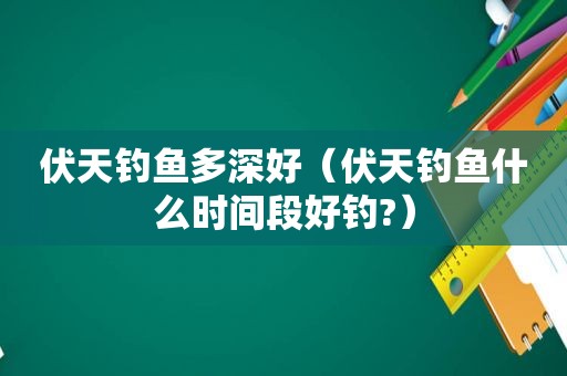 伏天钓鱼多深好（伏天钓鱼什么时间段好钓?）