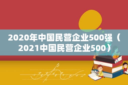 2020年中国民营企业500强（2021中国民营企业500）