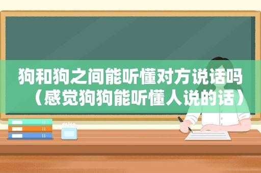 狗和狗之间能听懂对方说话吗（感觉狗狗能听懂人说的话）