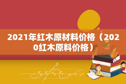 2021年红木原材料价格（2020红木原料价格）