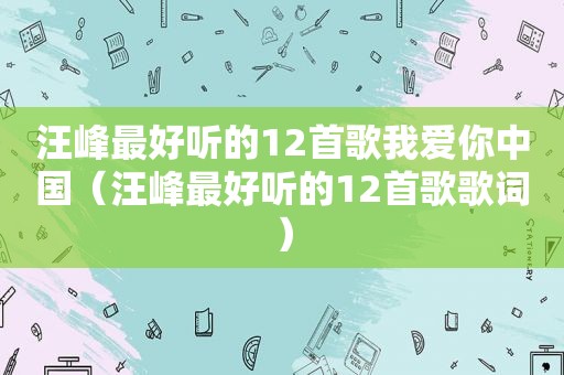 汪峰最好听的12首歌我爱你中国（汪峰最好听的12首歌歌词）