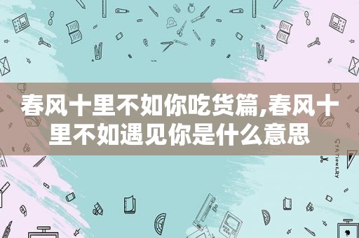 春风十里不如你吃货篇,春风十里不如遇见你是什么意思