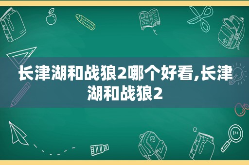 长津湖和战狼2哪个好看,长津湖和战狼2