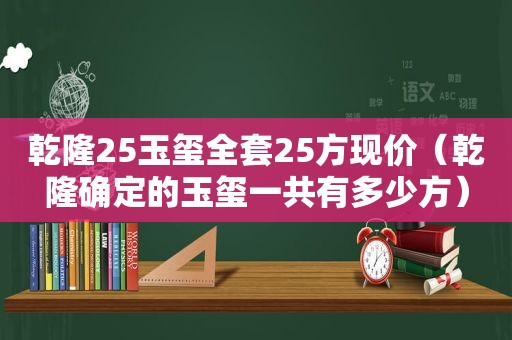 乾隆25玉玺全套25方现价（乾隆确定的玉玺一共有多少方）