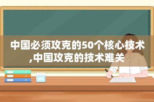 中国必须攻克的50个核心技术,中国攻克的技术难关