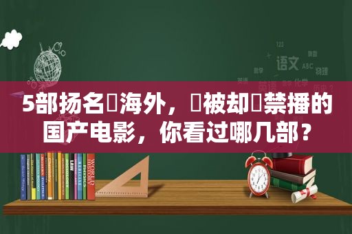 5部扬名‬海外，‮被却‬禁播的国产电影，你看过哪几部？