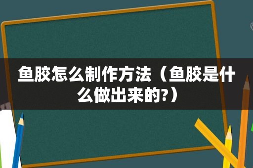 鱼胶怎么制作方法（鱼胶是什么做出来的?）