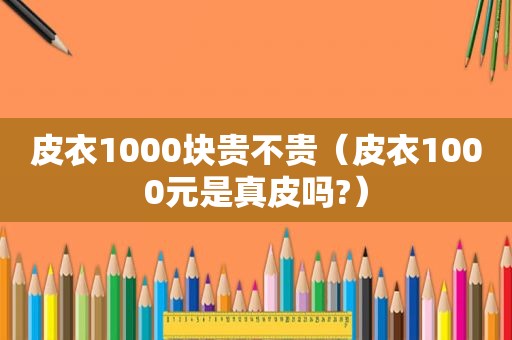 皮衣1000块贵不贵（皮衣1000元是真皮吗?）