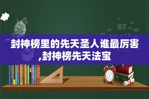 封神榜里的先天圣人谁最厉害,封神榜先天法宝