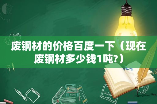 废钢材的价格百度一下（现在废钢材多少钱1吨?）