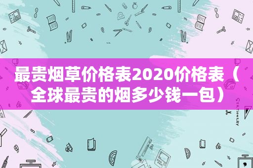 最贵烟草价格表2020价格表（全球最贵的烟多少钱一包）