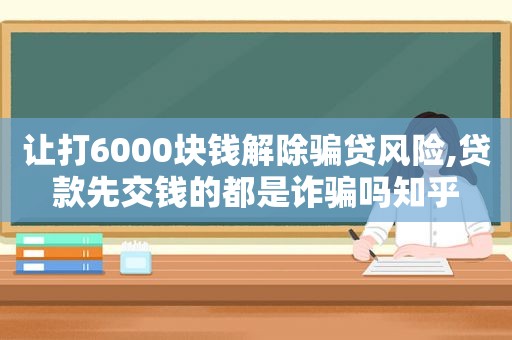 让打6000块钱解除骗贷风险,贷款先交钱的都是诈骗吗知乎