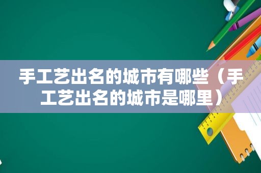 手工艺出名的城市有哪些（手工艺出名的城市是哪里）