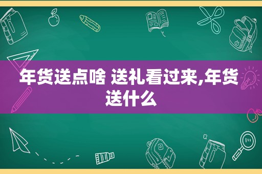 年货送点啥 送礼看过来,年货 送什么