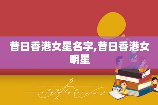 昔日香港女星名字,昔日香港女明星