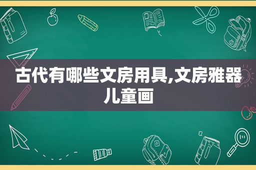 古代有哪些文房用具,文房雅器儿童画