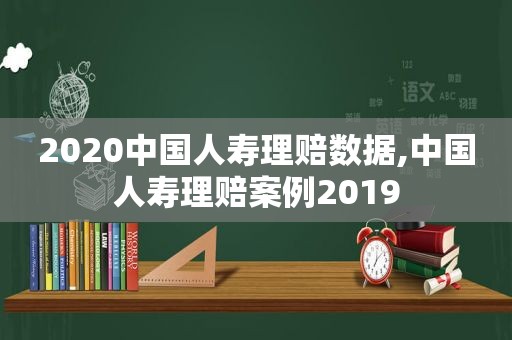 2020中国人寿理赔数据,中国人寿理赔案例2019