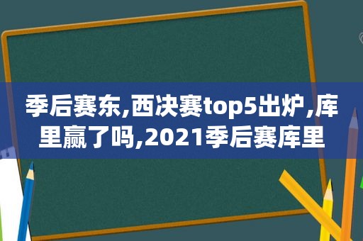 季后赛东,西决赛top5出炉,库里赢了吗,2021季后赛库里