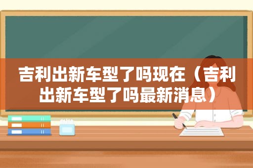 吉利出新车型了吗现在（吉利出新车型了吗最新消息）