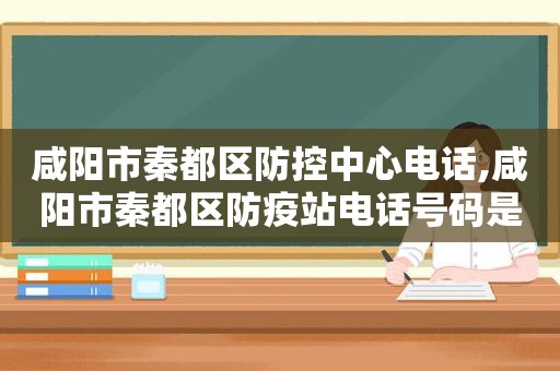 咸阳市秦都区防控中心电话,咸阳市秦都区防疫站电话号码是多少