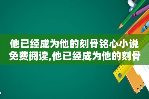 他已经成为他的刻骨铭心小说免费阅读,他已经成为他的刻骨铭心小说免费下载