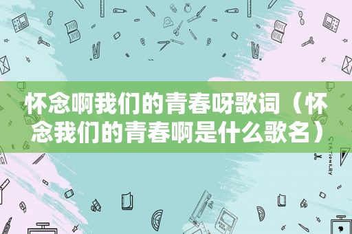 怀念啊我们的青春呀歌词（怀念我们的青春啊是什么歌名）