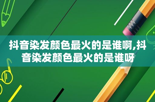 抖音染发颜色最火的是谁啊,抖音染发颜色最火的是谁呀