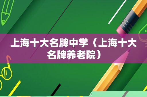 上海十大名牌中学（上海十大名牌养老院）