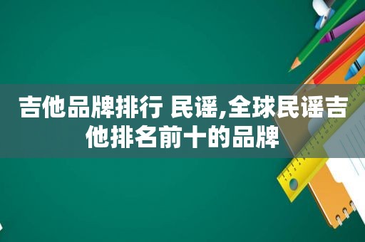 吉他品牌排行 民谣,全球民谣吉他排名前十的品牌