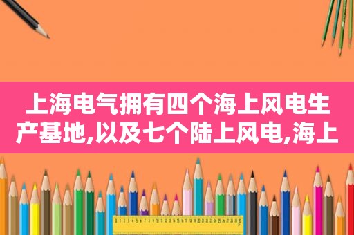 上海电气拥有四个海上风电生产基地,以及七个陆上风电,海上风电补贴政策面临突变,上海电气风电却要逆风上市